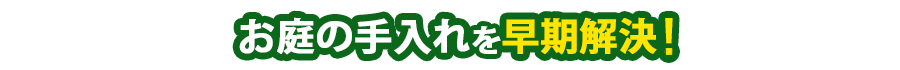 お庭の手入れを早期解決!